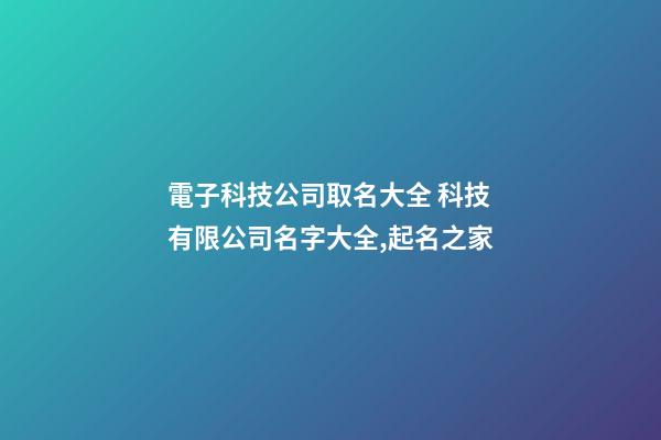 電子科技公司取名大全 科技有限公司名字大全,起名之家-第1張-公司起名-玄機派